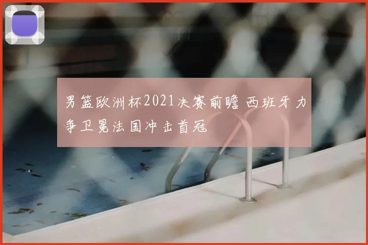 男篮欧洲杯2021决赛前瞻 西班牙力争卫冕法国冲击首冠