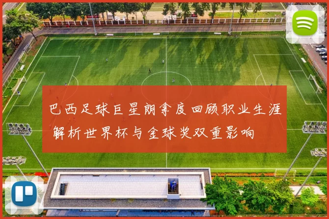 巴西足球巨星朗拿度回顾职业生涯 解析世界杯与金球奖双重影响