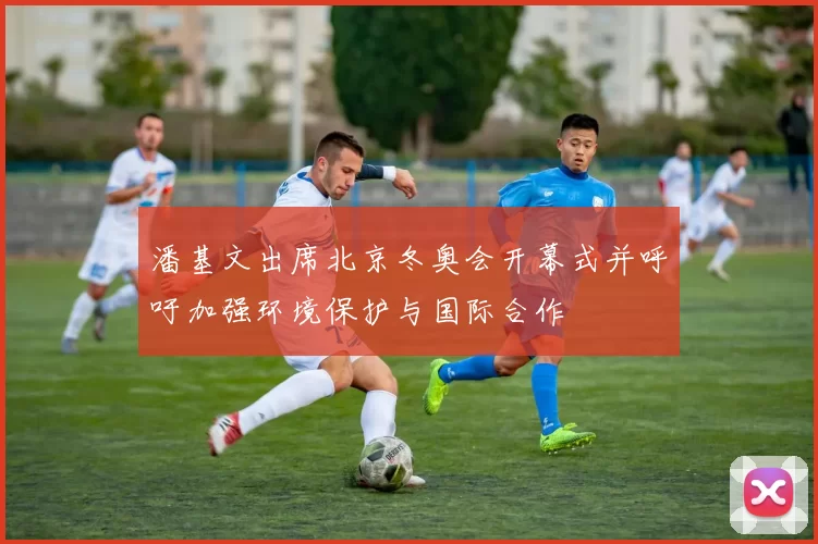 潘基文出席北京冬奥会开幕式并呼吁加强环境保护与国际合作