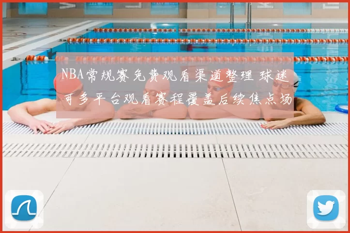 NBA常规赛免费观看渠道整理 球迷可多平台观看赛程覆盖后续焦点场次