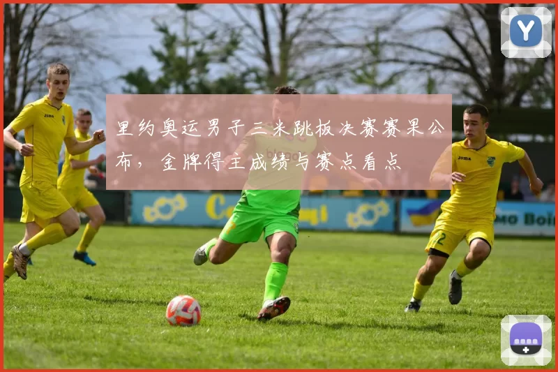 里约奥运男子三米跳板决赛赛果公布,金牌得主成绩与赛点看点