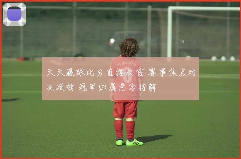天天赢球比分直播收官 赛事焦点对决延续 冠军归属悬念待解