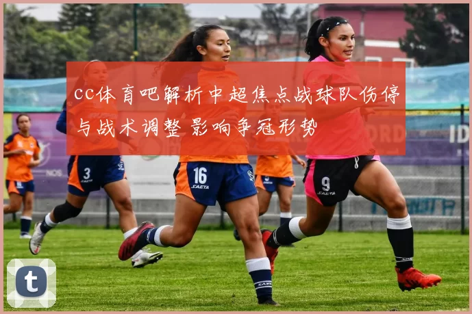 cc体育吧解析中超焦点战球队伤停与战术调整 影响争冠形势