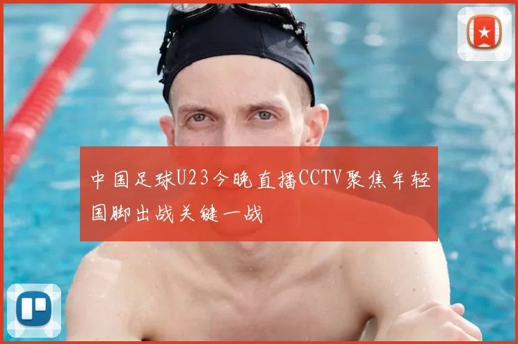 中国足球U23今晚直播CCTV聚焦年轻国脚出战关键一战