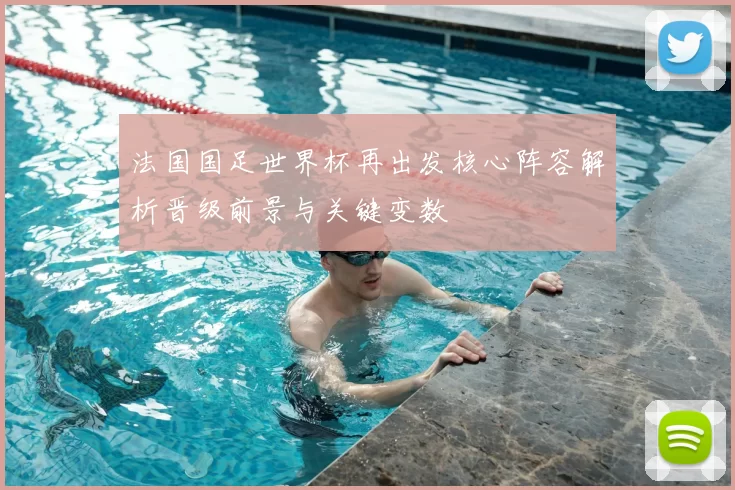 法国国足世界杯再出发核心阵容解析晋级前景与关键变数