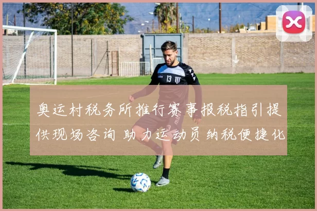 奥运村税务所推行赛事报税指引提供现场咨询 助力运动员纳税便捷化和合规
