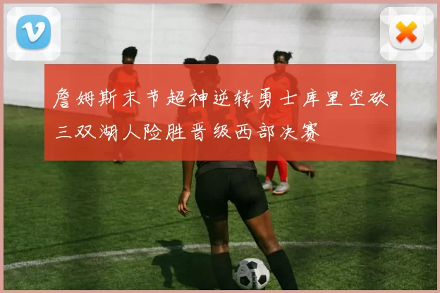 詹姆斯末节超神逆转勇士库里空砍三双湖人险胜晋级西部决赛