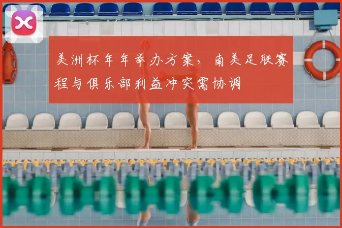 美洲杯年年举办方案,南美足联赛程与俱乐部利益冲突需协调