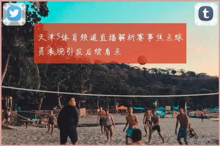 天津5体育频道直播解析赛事焦点球员表现引发后续看点