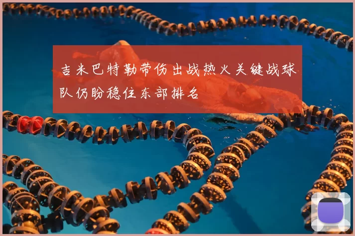 吉米巴特勒带伤出战热火关键战球队仍盼稳住东部排名