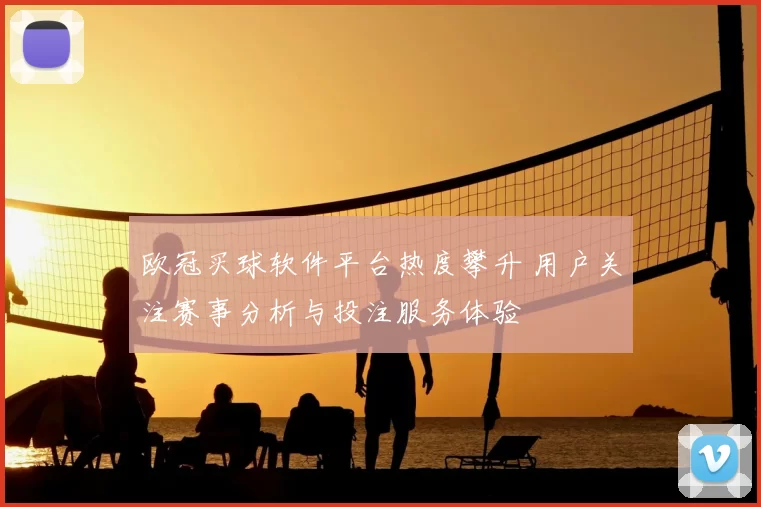 欧冠买球软件平台热度攀升 用户关注赛事分析与投注服务体验