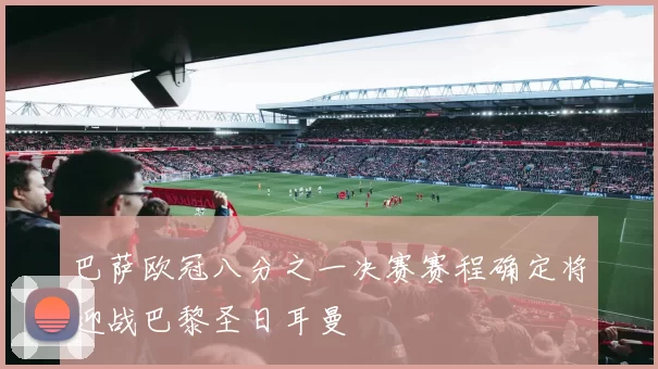 巴萨欧冠八分之一决赛赛程确定将迎战巴黎圣日耳曼
