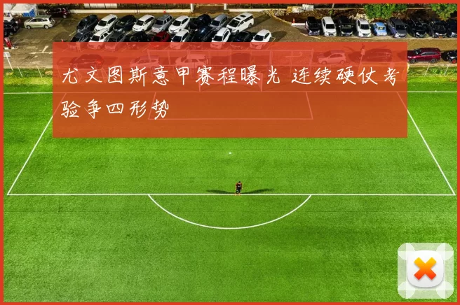 尤文图斯意甲赛程曝光 连续硬仗考验争四形势