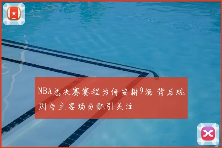 NBA总决赛赛程为何安排9场 背后规则与主客场分配引关注