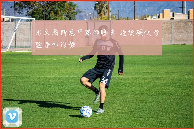 尤文图斯意甲赛程曝光 连续硬仗考验争四形势