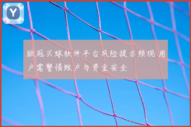 欧冠买球软件平台风险提示频现 用户需警惕账户与资金安全