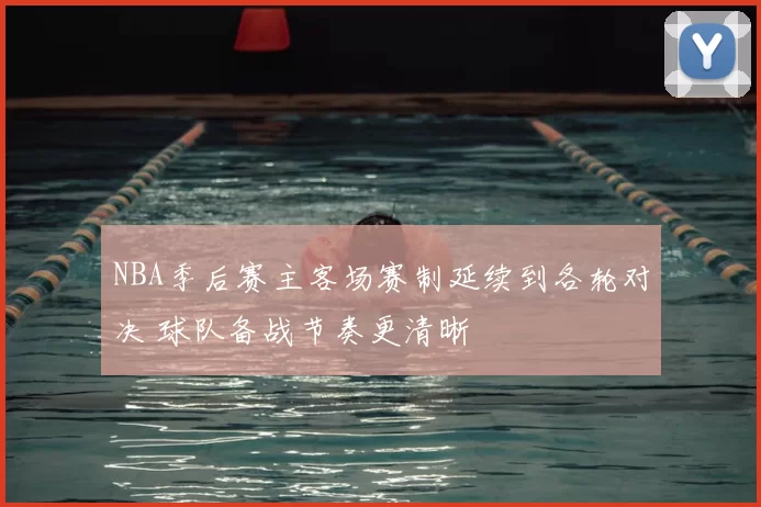 NBA季后赛主客场赛制延续到各轮对决 球队备战节奏更清晰