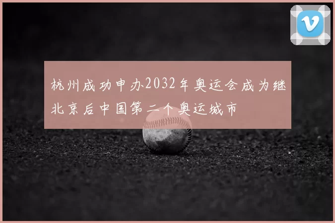杭州成功申办2032年奥运会成为继北京后中国第二个奥运城市
