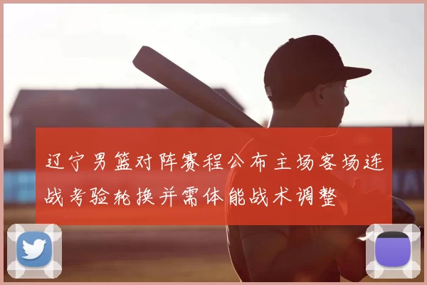 辽宁男篮对阵赛程公布主场客场连战考验轮换并需体能战术调整