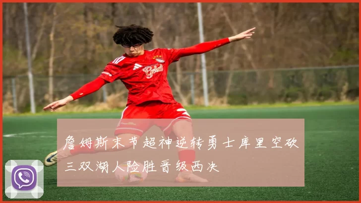 詹姆斯末节超神逆转勇士库里空砍三双湖人险胜晋级西决