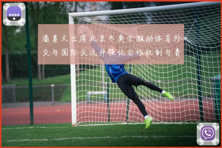 潘基文出席北京冬奥会推动体育外交与国际交流并强化合作机制与青年参与