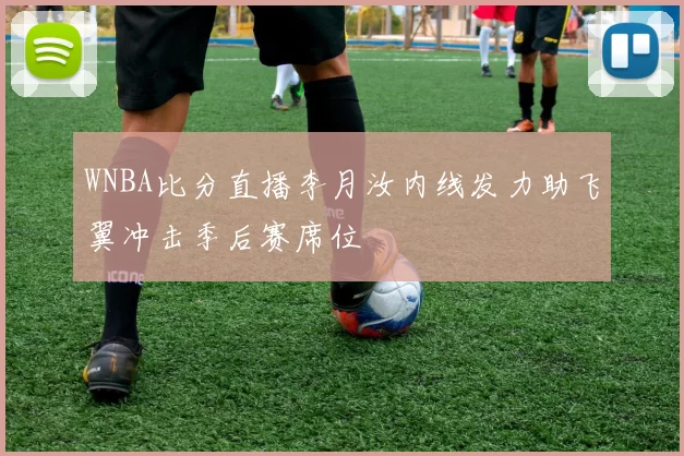 WNBA比分直播李月汝内线发力助飞翼冲击季后赛席位
