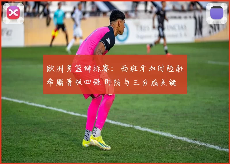 欧洲男篮锦标赛：西班牙加时险胜希腊晋级四强 盯防与三分成关键