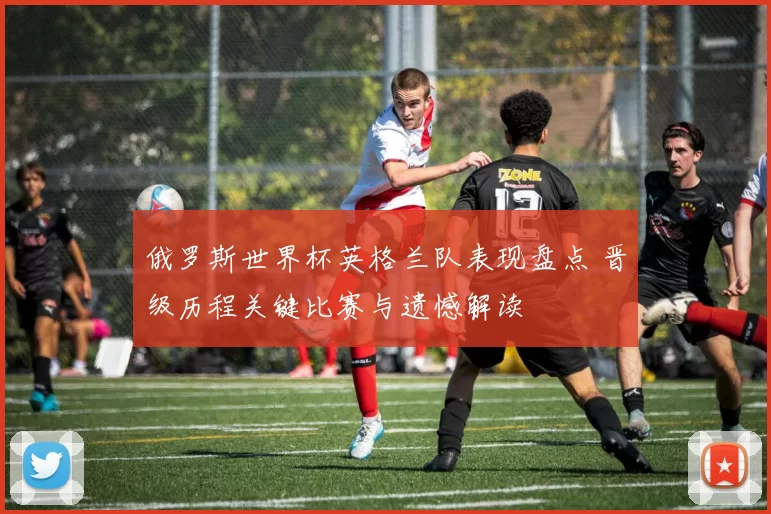 俄罗斯世界杯英格兰队表现盘点 晋级历程关键比赛与遗憾解读