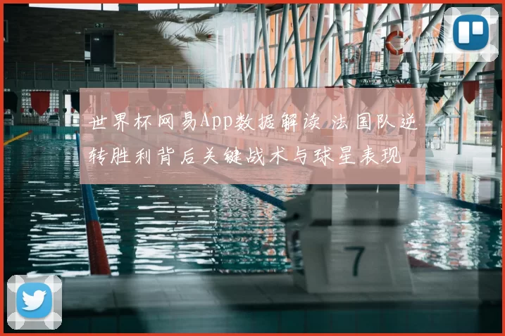 世界杯网易App数据解读 法国队逆转胜利背后关键战术与球星表现