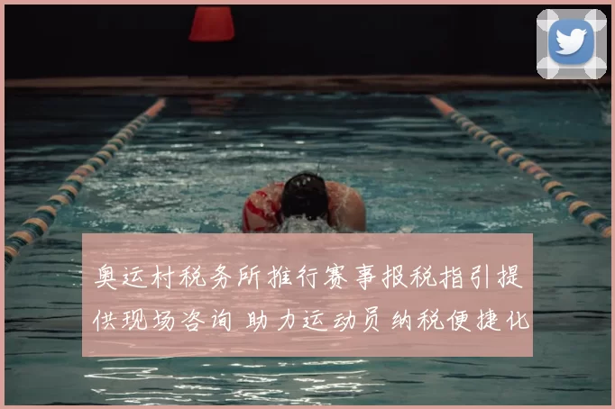 奥运村税务所推行赛事报税指引提供现场咨询 助力运动员纳税便捷化和合规