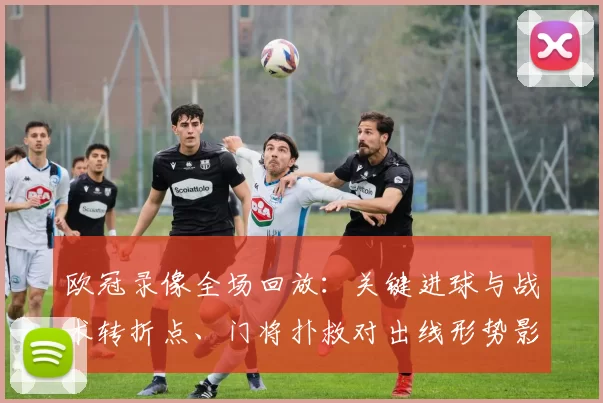 欧冠录像全场回放：关键进球与战术转折点、门将扑救对出线形势影响解读