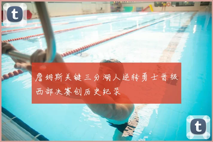 詹姆斯关键三分湖人逆转勇士晋级西部决赛创历史纪录