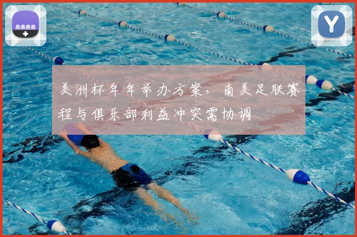 美洲杯年年举办方案,南美足联赛程与俱乐部利益冲突需协调