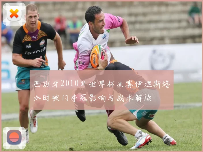 西班牙2010年世界杯决赛伊涅斯塔加时破门夺冠影响与战术解读