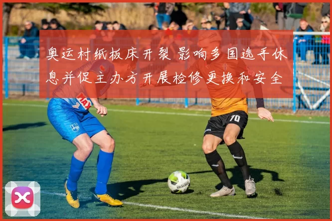 奥运村纸板床开裂 影响多国选手休息并促主办方开展检修更换和安全排查