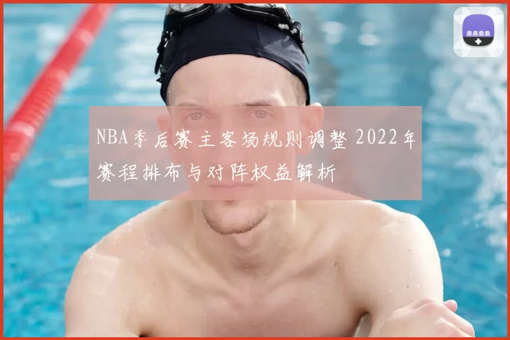 NBA季后赛主客场规则调整 2022年赛程排布与对阵权益解析