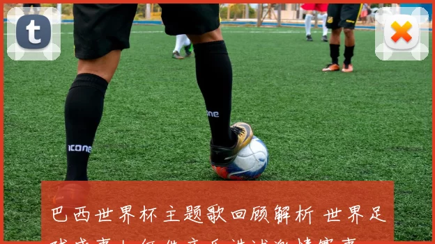 巴西世界杯主题歌回顾解析 世界足球盛事如何借音乐讲述激情赛事