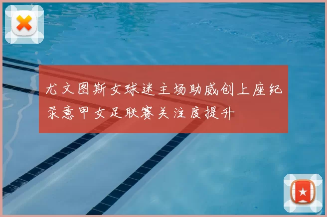 尤文图斯女球迷主场助威创上座纪录意甲女足联赛关注度提升