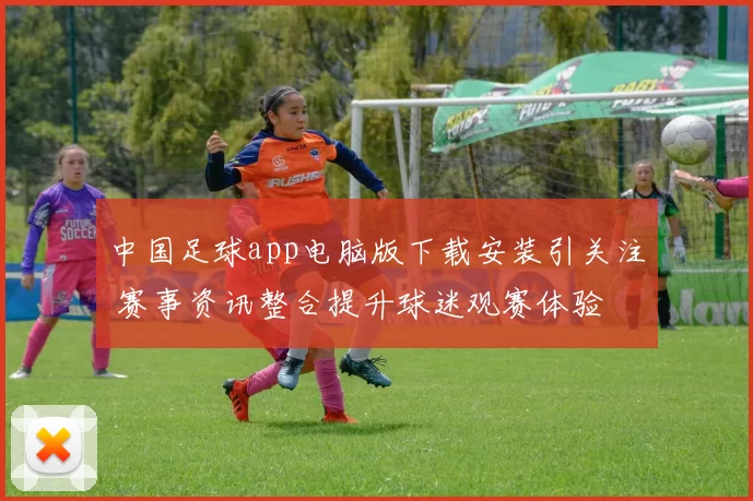 中国足球app电脑版下载安装引关注 赛事资讯整合提升球迷观赛体验