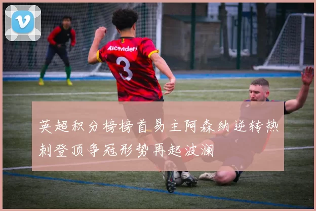 英超积分榜榜首易主阿森纳逆转热刺登顶争冠形势再起波澜