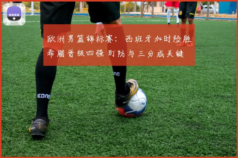 欧洲男篮锦标赛：西班牙加时险胜希腊晋级四强 盯防与三分成关键