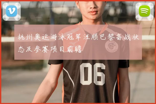 杭州奥运游泳冠军汪顺巴黎备战状态及参赛项目前瞻