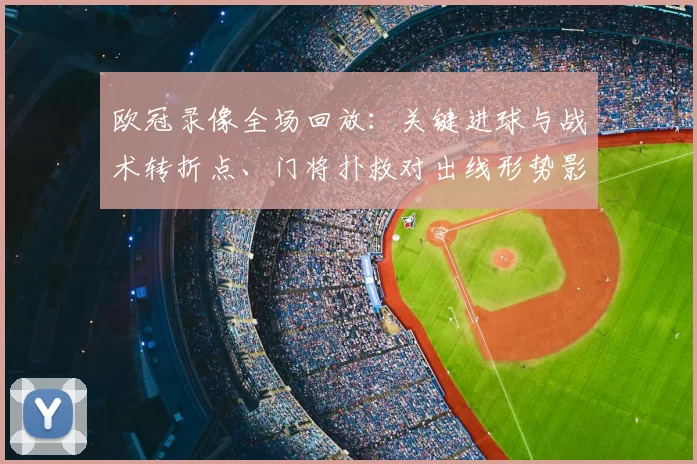 欧冠录像全场回放：关键进球与战术转折点、门将扑救对出线形势影响解读