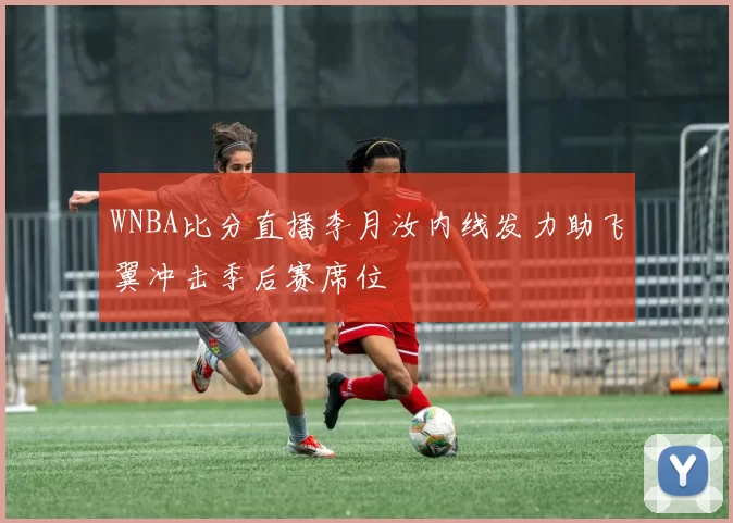 WNBA比分直播李月汝内线发力助飞翼冲击季后赛席位