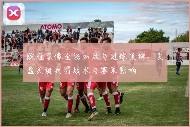 欧冠录像全场回放与进球集锦，复盘关键判罚战术与赛果影响